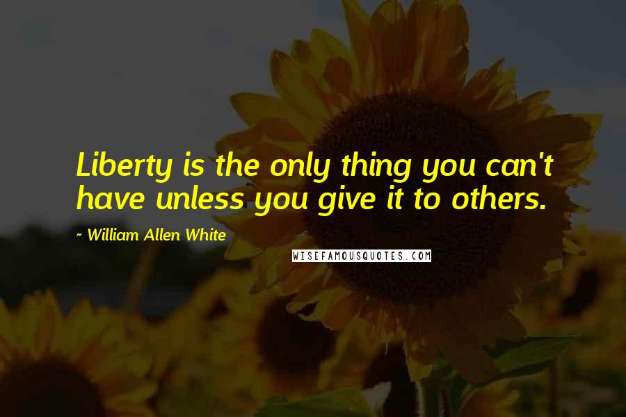 William Allen White quotes: Liberty is the only thing you can't have unless you give it to others.