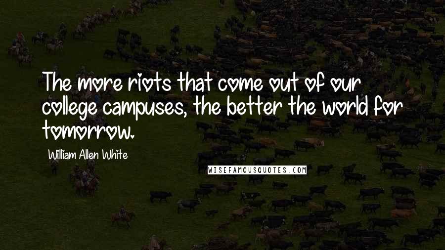 William Allen White quotes: The more riots that come out of our college campuses, the better the world for tomorrow.