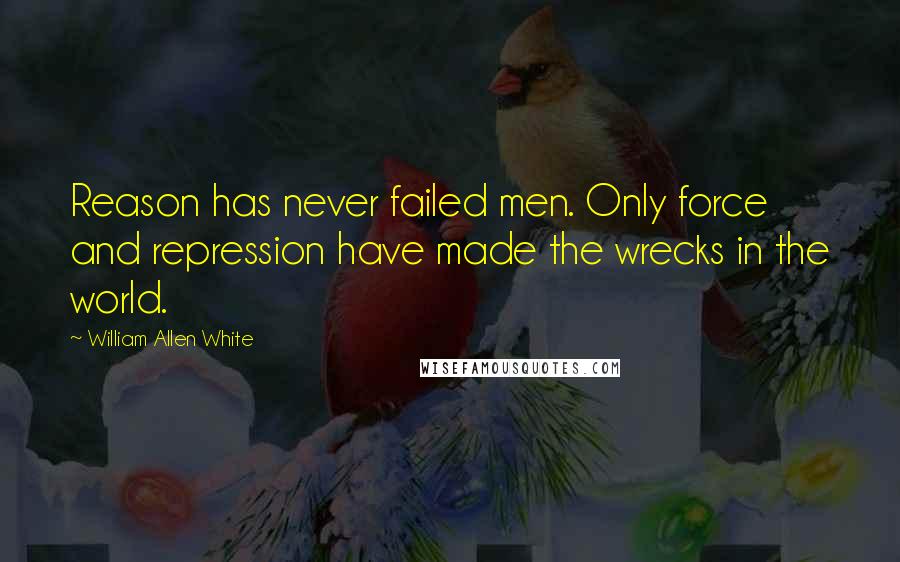 William Allen White quotes: Reason has never failed men. Only force and repression have made the wrecks in the world.