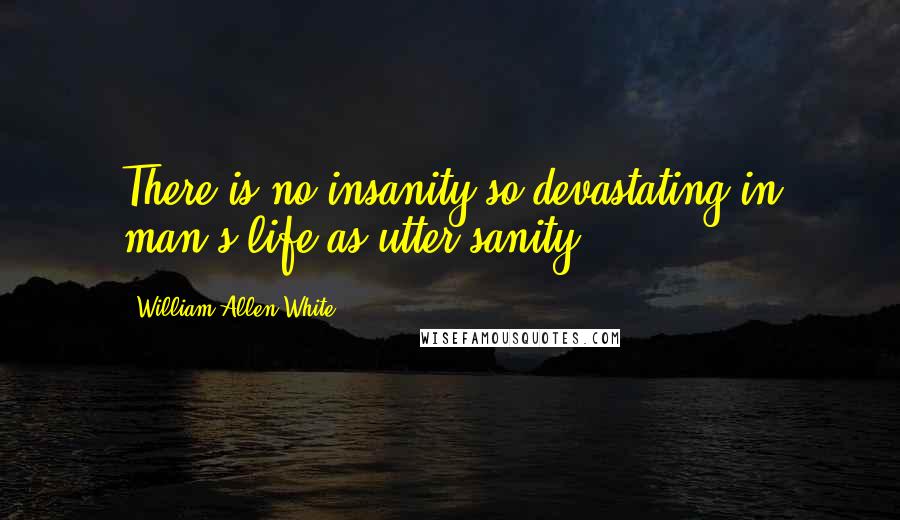 William Allen White quotes: There is no insanity so devastating in man's life as utter sanity.