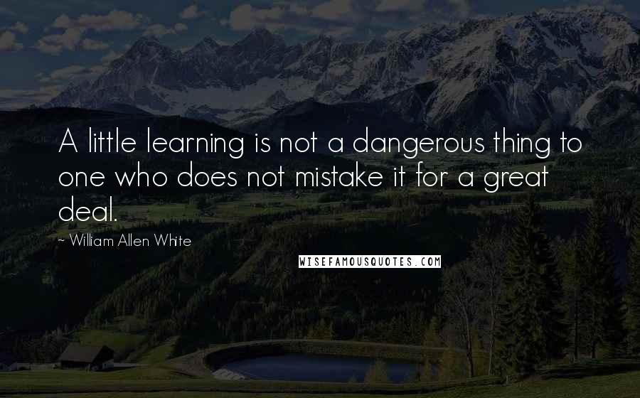 William Allen White quotes: A little learning is not a dangerous thing to one who does not mistake it for a great deal.