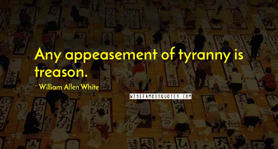 William Allen White quotes: Any appeasement of tyranny is treason.