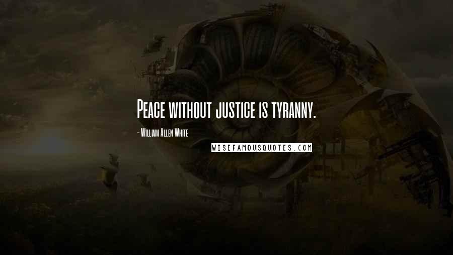 William Allen White quotes: Peace without justice is tyranny.