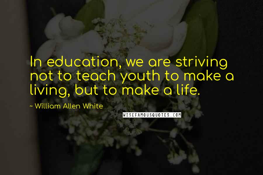 William Allen White quotes: In education, we are striving not to teach youth to make a living, but to make a life.