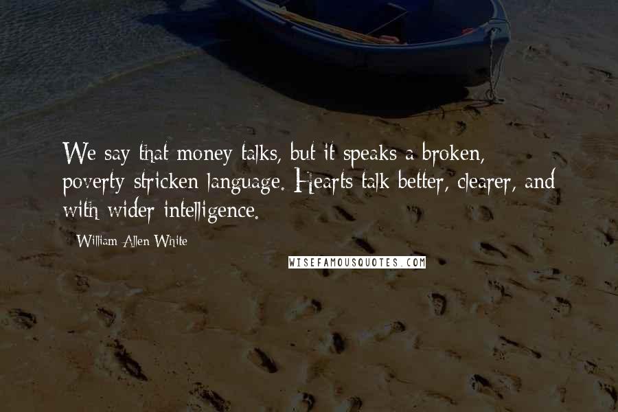 William Allen White quotes: We say that money talks, but it speaks a broken, poverty-stricken language. Hearts talk better, clearer, and with wider intelligence.