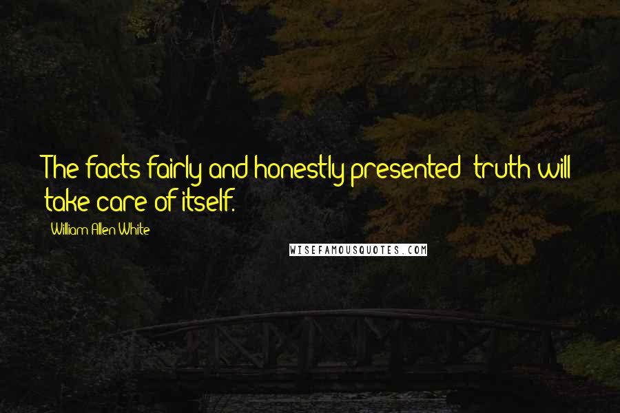 William Allen White quotes: The facts fairly and honestly presented; truth will take care of itself.