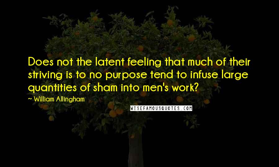 William Allingham quotes: Does not the latent feeling that much of their striving is to no purpose tend to infuse large quantities of sham into men's work? William Allingham quotes: Does not the latent feeling that much of their striving is to no purpose tend to infuse large quantities of sham into men's work?