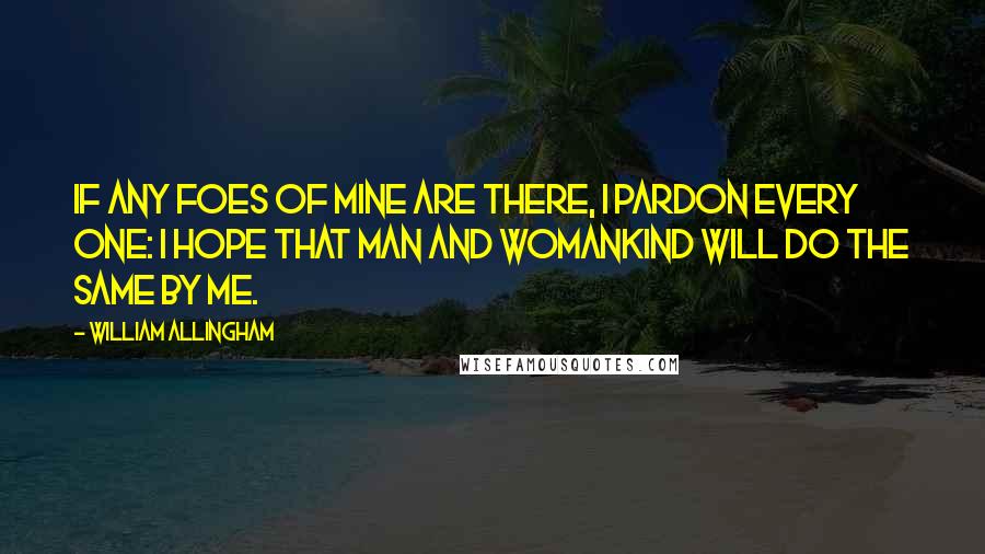 William Allingham quotes: If any foes of mine are there, I pardon every one: I hope that man and womankind will do the same by me. William Allingham quotes: If any foes of mine are there, I pardon every one: I hope that man and womankind will do the same by me.