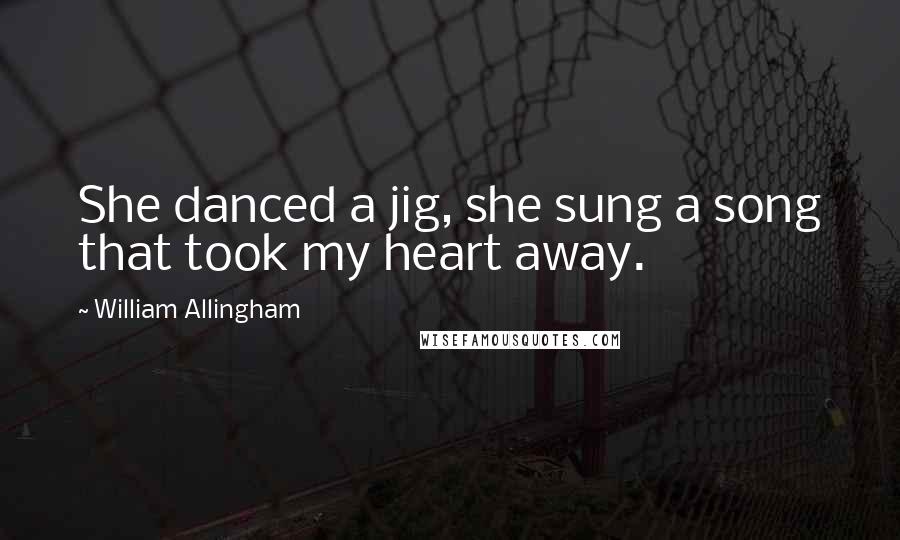 William Allingham quotes: She danced a jig, she sung a song that took my heart away.