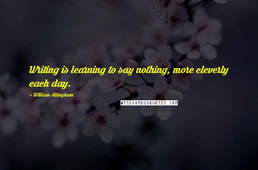 William Allingham quotes: Writing is learning to say nothing, more cleverly each day.