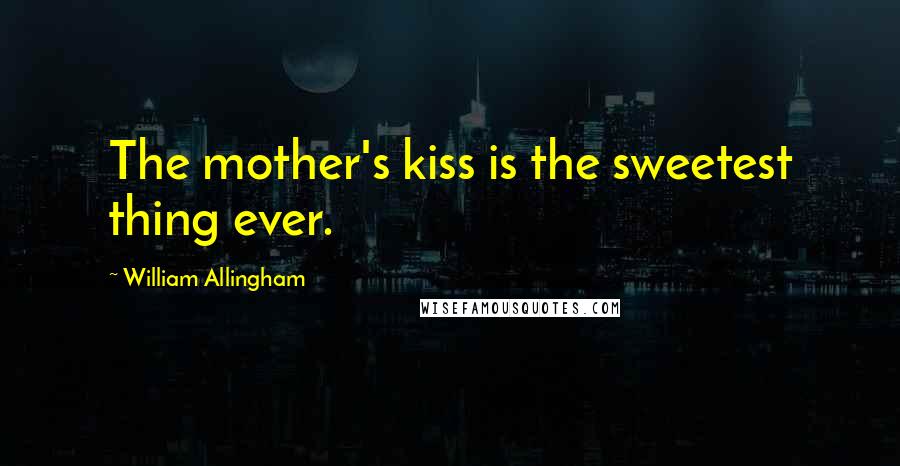 William Allingham quotes: The mother's kiss is the sweetest thing ever.