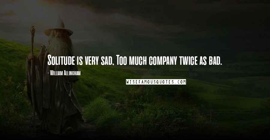 William Allingham quotes: Solitude is very sad, Too much company twice as bad.