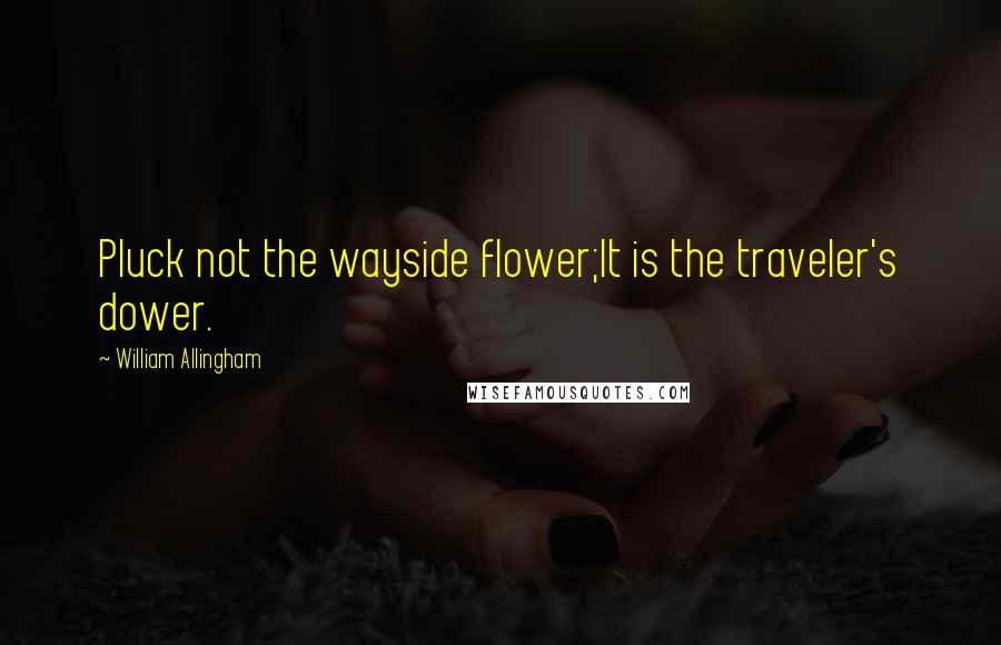 William Allingham quotes: Pluck not the wayside flower;It is the traveler's dower.