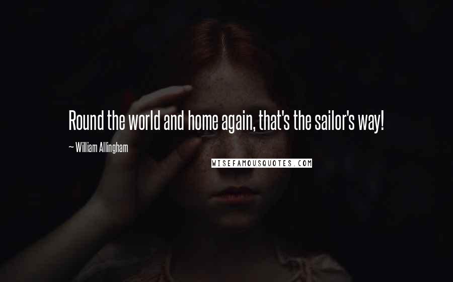 William Allingham quotes: Round the world and home again, that's the sailor's way!