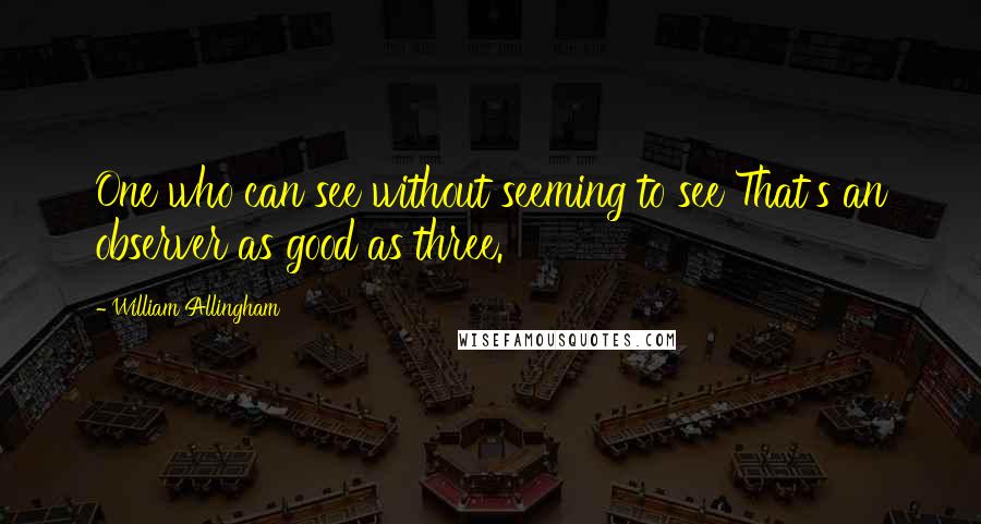 William Allingham quotes: One who can see without seeming to see That's an observer as good as three.