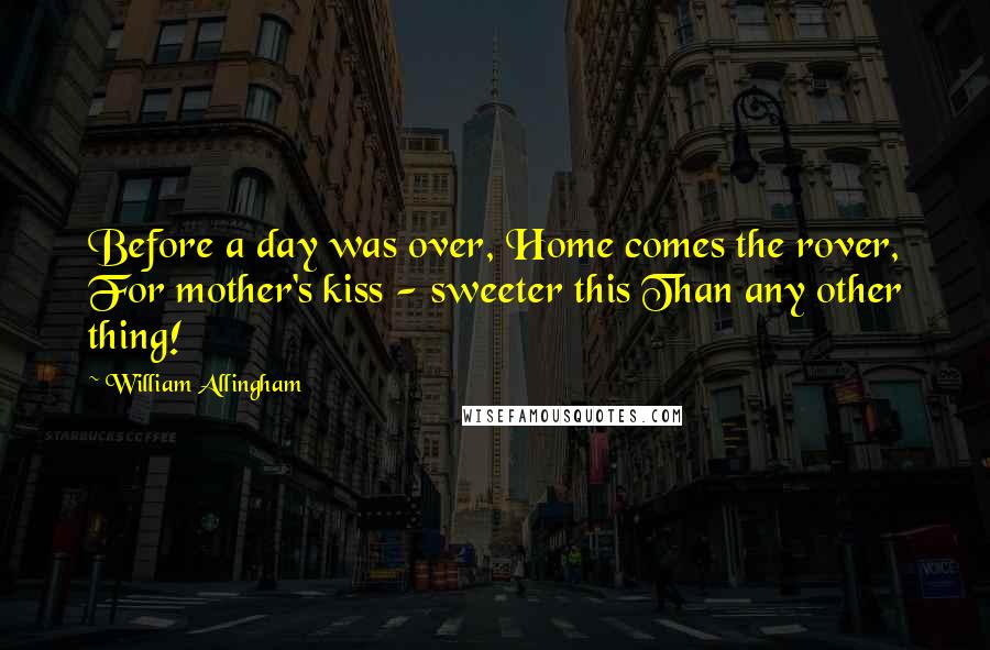 William Allingham quotes: Before a day was over, Home comes the rover, For mother's kiss - sweeter this Than any other thing!