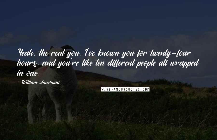 William Amerman quotes: Yeah, the real you. I've known you for twenty-four hours, and you're like ten different people all wrapped in one.