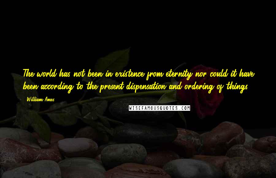 William Ames quotes: The world has not been in existence from eternity nor could it have been according to the present dispensation and ordering of things. William Ames quotes: The world has not been in existence from eternity nor could it have been according to the present dispensation and ordering of things.
