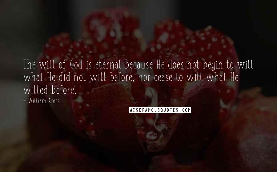 William Ames quotes: The will of God is eternal because He does not begin to will what He did not will before, nor cease to will what He willed before. William Ames quotes: The will of God is eternal because He does not begin to will what He did not will before, nor cease to will what He willed before.