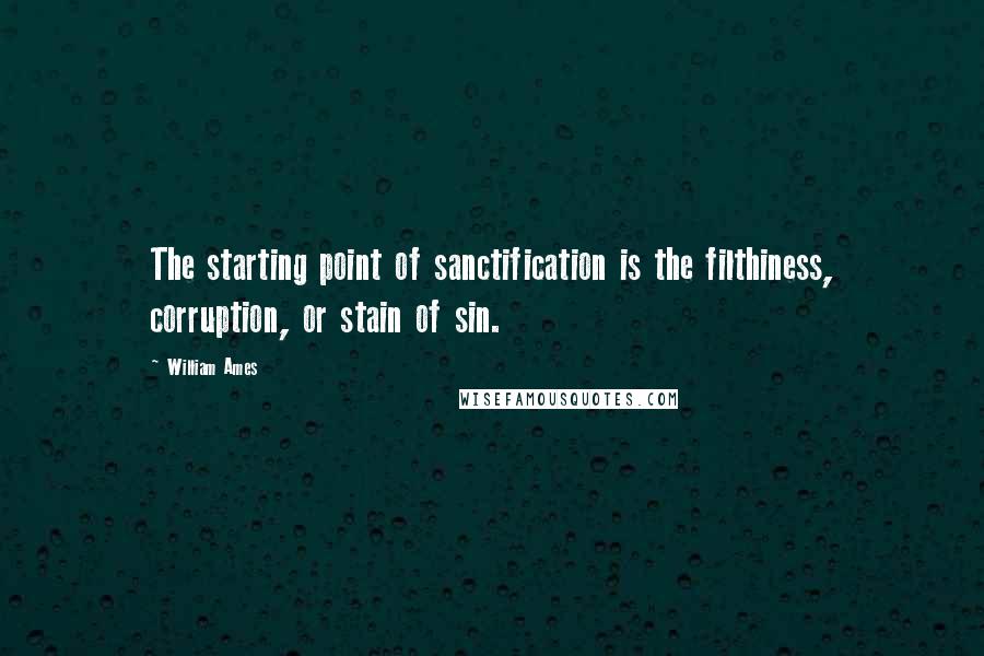 William Ames quotes: The starting point of sanctification is the filthiness, corruption, or stain of sin.