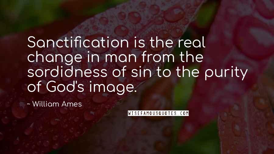 William Ames quotes: Sanctification is the real change in man from the sordidness of sin to the purity of God's image.