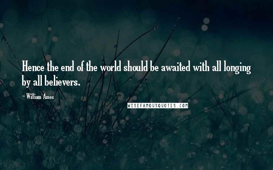 William Ames quotes: Hence the end of the world should be awaited with all longing by all believers.