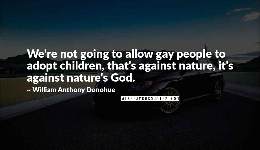 William Anthony Donohue quotes: We're not going to allow gay people to adopt children, that's against nature, it's against nature's God. William Anthony Donohue quotes: We're not going to allow gay people to adopt children, that's against nature, it's against nature's God.