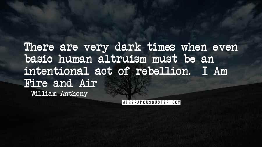 William Anthony quotes: There are very dark times when even basic human altruism must be an intentional act of rebellion.--I Am Fire and Air William Anthony quotes: There are very dark times when even basic human altruism must be an intentional act of rebellion.--I Am Fire and Air