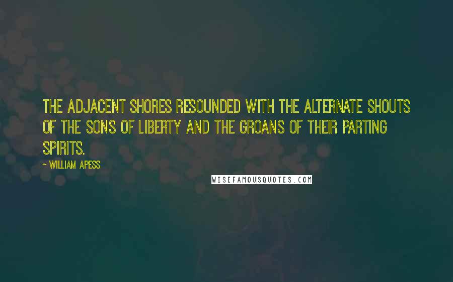 William Apess quotes: The adjacent shores resounded with the alternate shouts of the sons of liberty and the groans of their parting spirits.