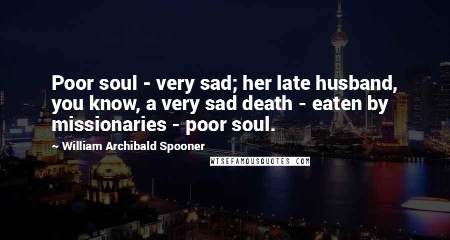 William Archibald Spooner quotes: Poor soul - very sad; her late husband, you know, a very sad death - eaten by missionaries - poor soul.