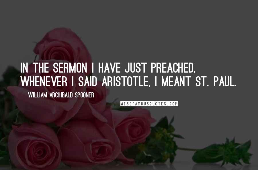 William Archibald Spooner quotes: In the sermon I have just preached, whenever I said Aristotle, I meant St. Paul.