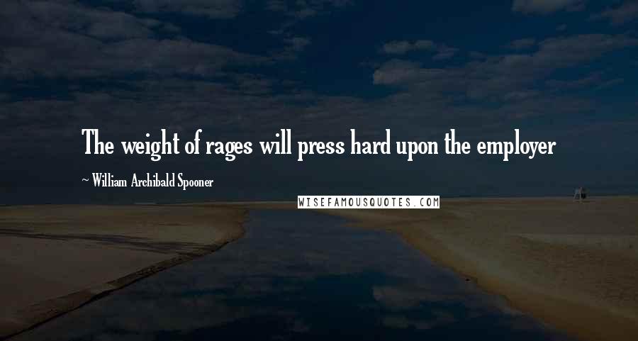 William Archibald Spooner quotes: The weight of rages will press hard upon the employer