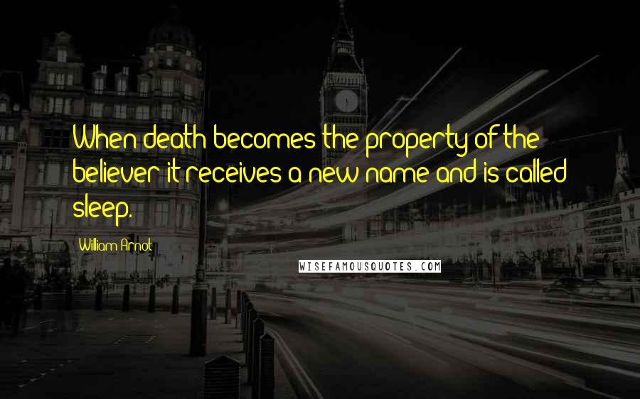 William Arnot quotes: When death becomes the property of the believer it receives a new name and is called sleep.