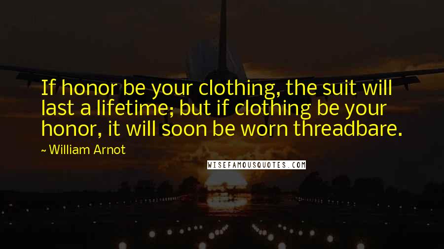 William Arnot quotes: If honor be your clothing, the suit will last a lifetime; but if clothing be your honor, it will soon be worn threadbare.