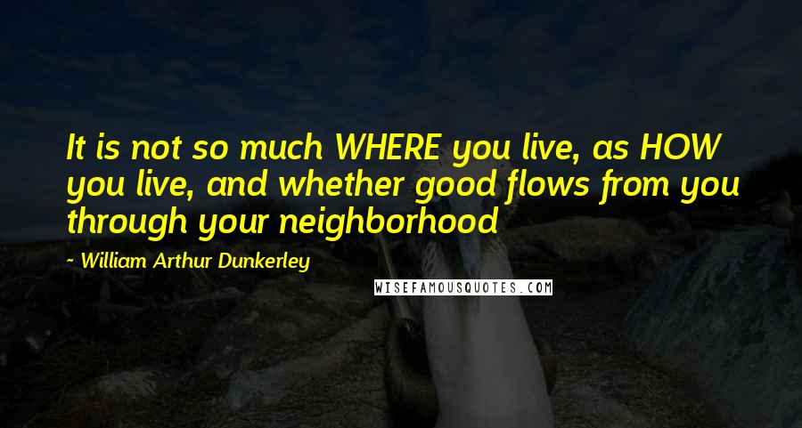 William Arthur Dunkerley quotes: It is not so much WHERE you live, as HOW you live, and whether good flows from you through your neighborhood