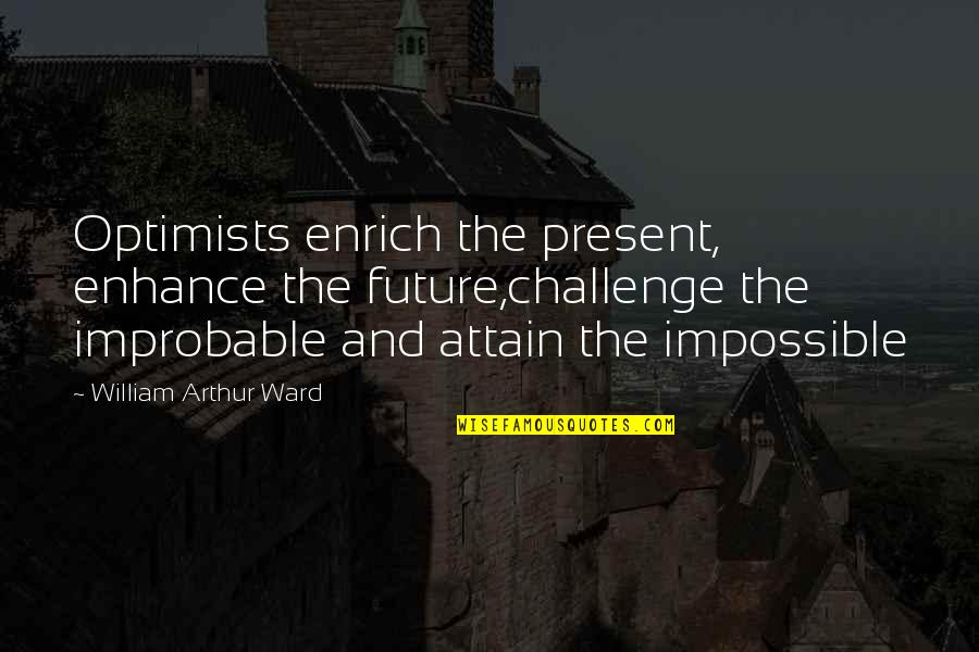 William Arthur Quotes By William Arthur Ward: Optimists enrich the present, enhance the future,challenge the William Arthur Quotes By William Arthur Ward: Optimists enrich the present, enhance the future,challenge the