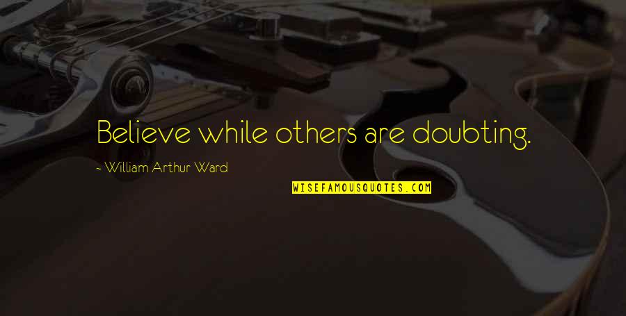 William Arthur Quotes By William Arthur Ward: Believe while others are doubting. William Arthur Quotes By William Arthur Ward: Believe while others are doubting.