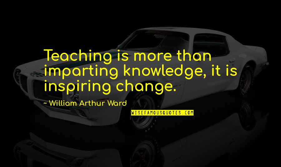 William Arthur Quotes By William Arthur Ward: Teaching is more than imparting knowledge, it is William Arthur Quotes By William Arthur Ward: Teaching is more than imparting knowledge, it is