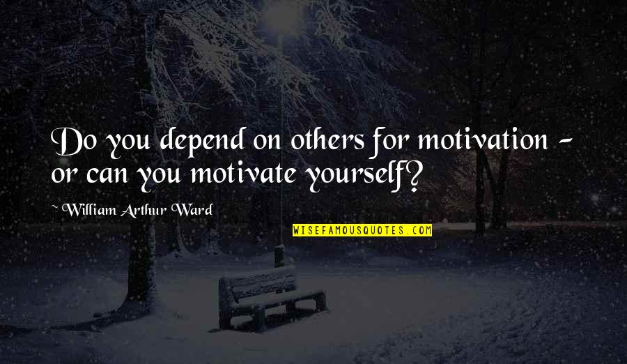 William Arthur Quotes By William Arthur Ward: Do you depend on others for motivation - William Arthur Quotes By William Arthur Ward: Do you depend on others for motivation -