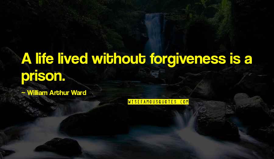 William Arthur Quotes By William Arthur Ward: A life lived without forgiveness is a prison. William Arthur Quotes By William Arthur Ward: A life lived without forgiveness is a prison.