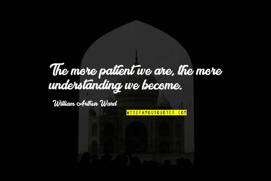 William Arthur Quotes By William Arthur Ward: The more patient we are, the more understanding William Arthur Quotes By William Arthur Ward: The more patient we are, the more understanding