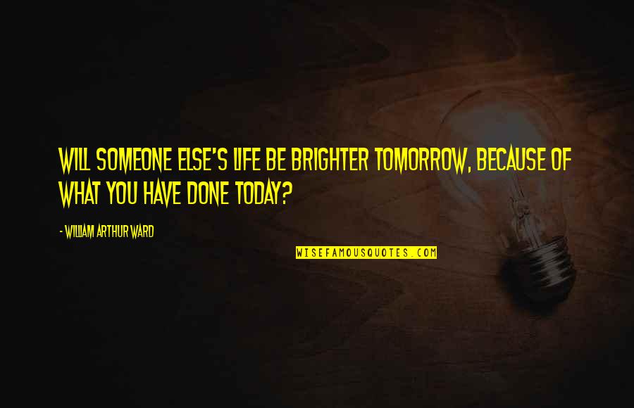 William Arthur Quotes By William Arthur Ward: Will someone else's life be brighter tomorrow, because William Arthur Quotes By William Arthur Ward: Will someone else's life be brighter tomorrow, because