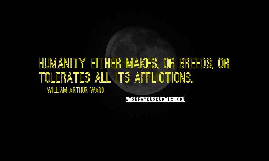 William Arthur Ward quotes: Humanity either makes, or breeds, or tolerates all its afflictions.