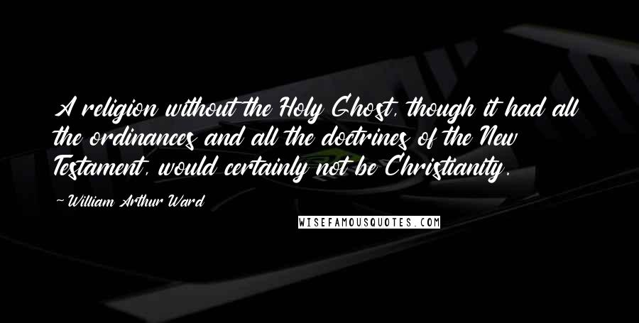 William Arthur Ward quotes: A religion without the Holy Ghost, though it had all the ordinances and all the doctrines of the New Testament, would certainly not be Christianity.