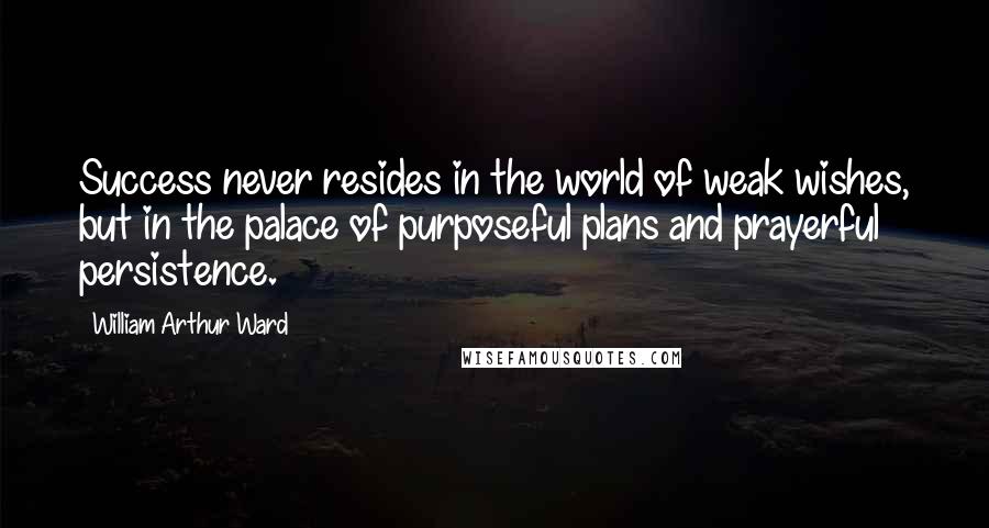 William Arthur Ward quotes: Success never resides in the world of weak wishes, but in the palace of purposeful plans and prayerful persistence.