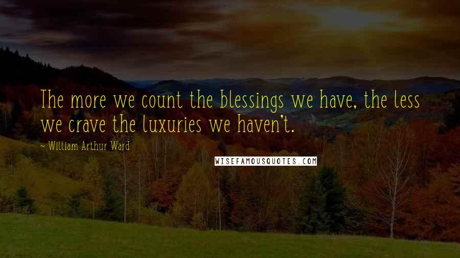William Arthur Ward quotes: The more we count the blessings we have, the less we crave the luxuries we haven't.