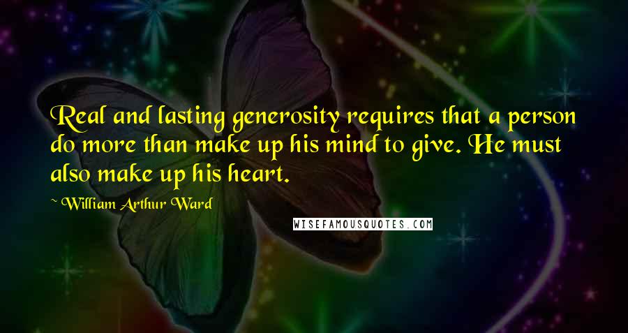 William Arthur Ward quotes: Real and lasting generosity requires that a person do more than make up his mind to give. He must also make up his heart.