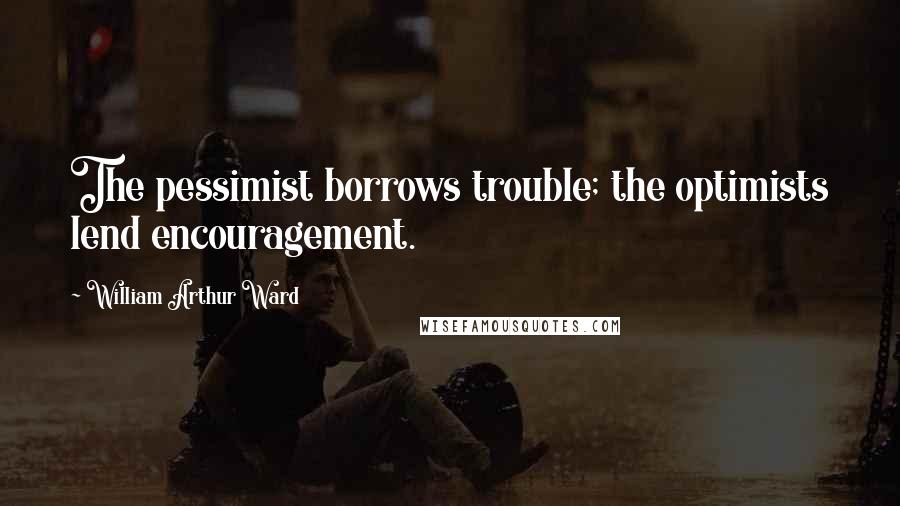 William Arthur Ward quotes: The pessimist borrows trouble; the optimists lend encouragement.