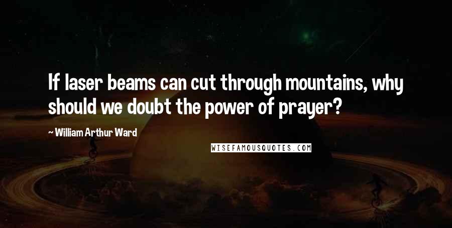 William Arthur Ward quotes: If laser beams can cut through mountains, why should we doubt the power of prayer?