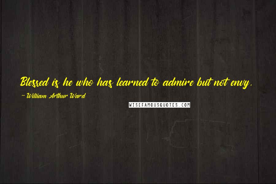 William Arthur Ward quotes: Blessed is he who has learned to admire but not envy, to follow but not imitate, to praise but not flatter, and to lead but not manipulate.